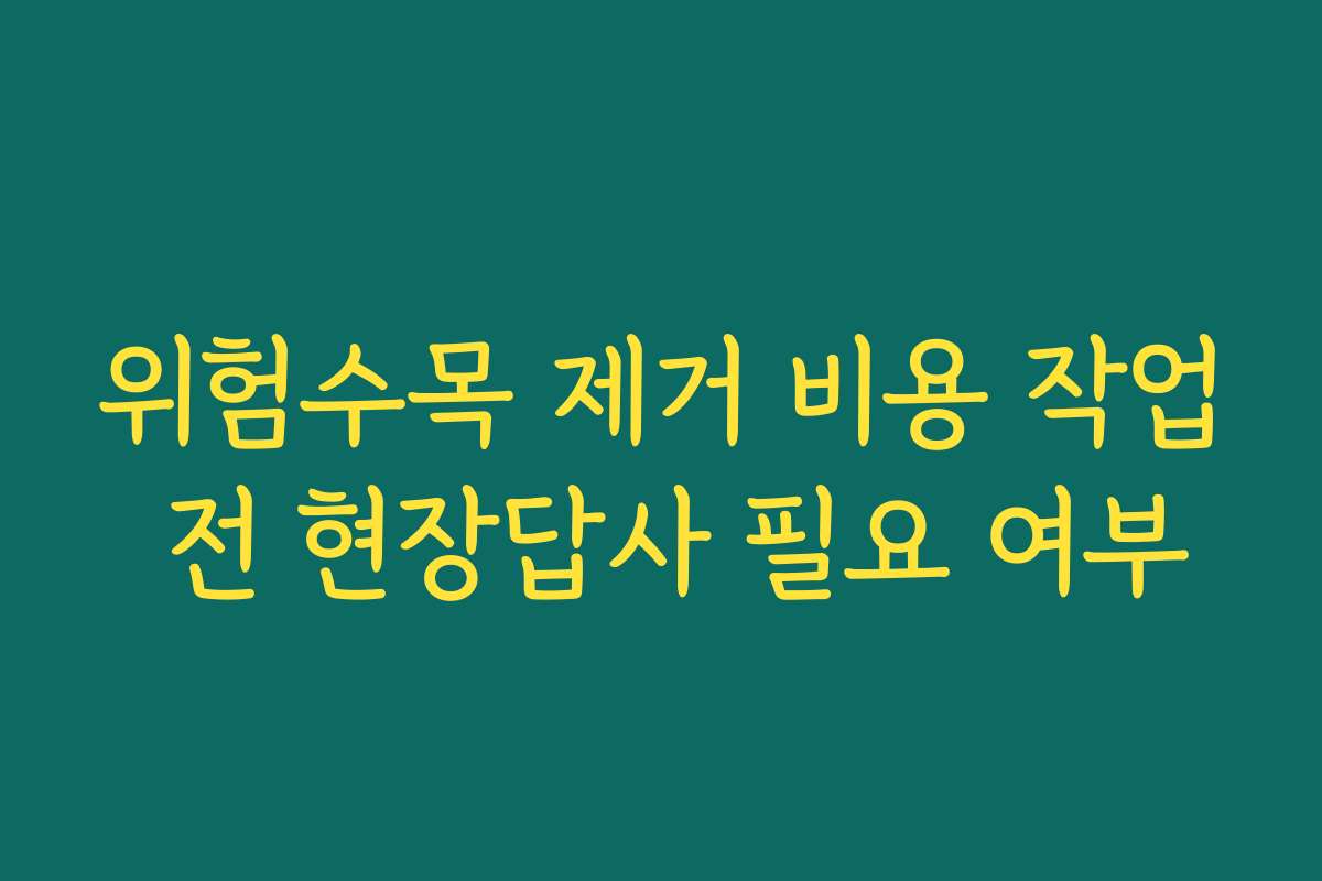 위험수목 제거 비용 작업 전 현장답사 필요 여부