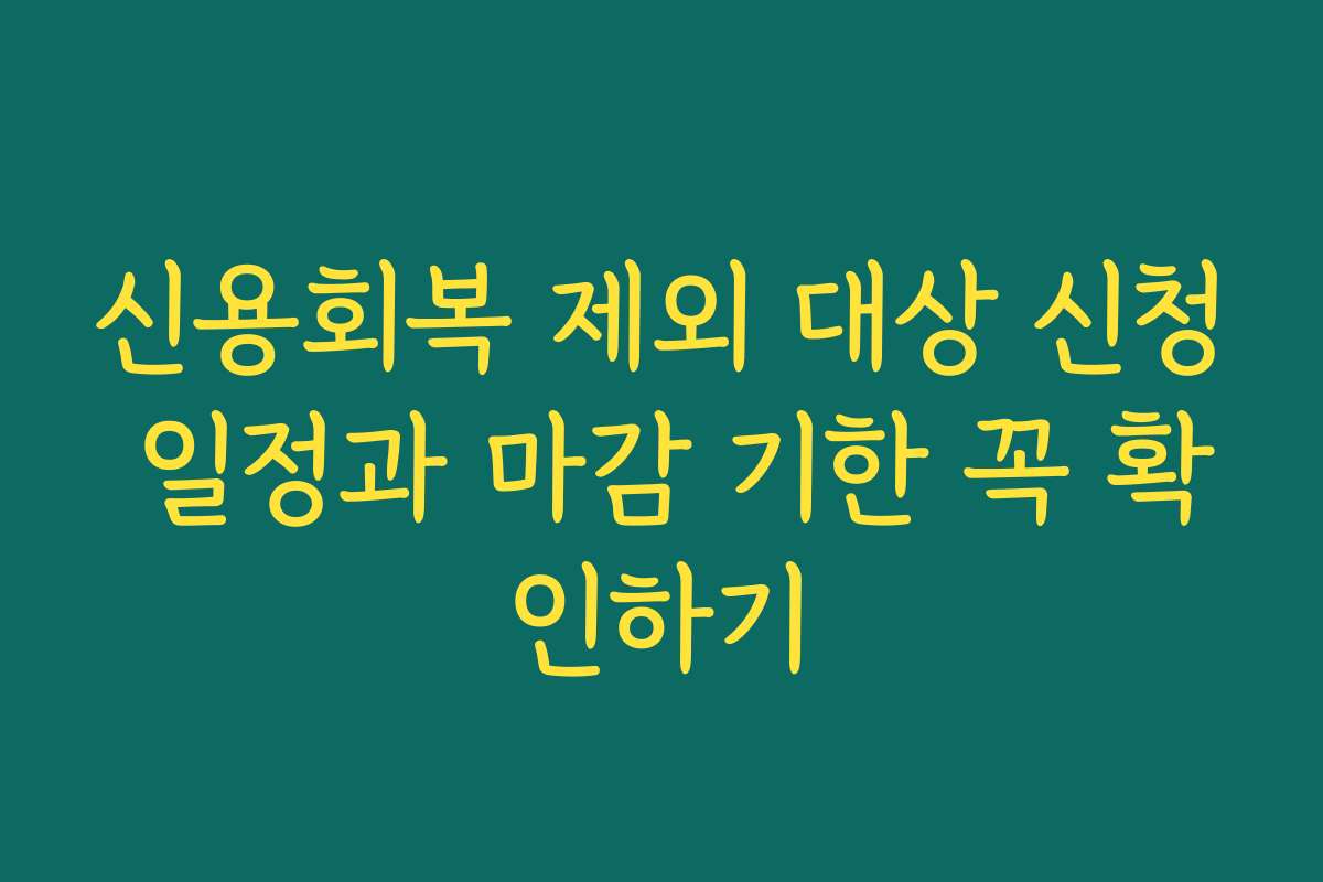 신용회복 제외 대상 신청 일정과 마감 기한 꼭 확인하기