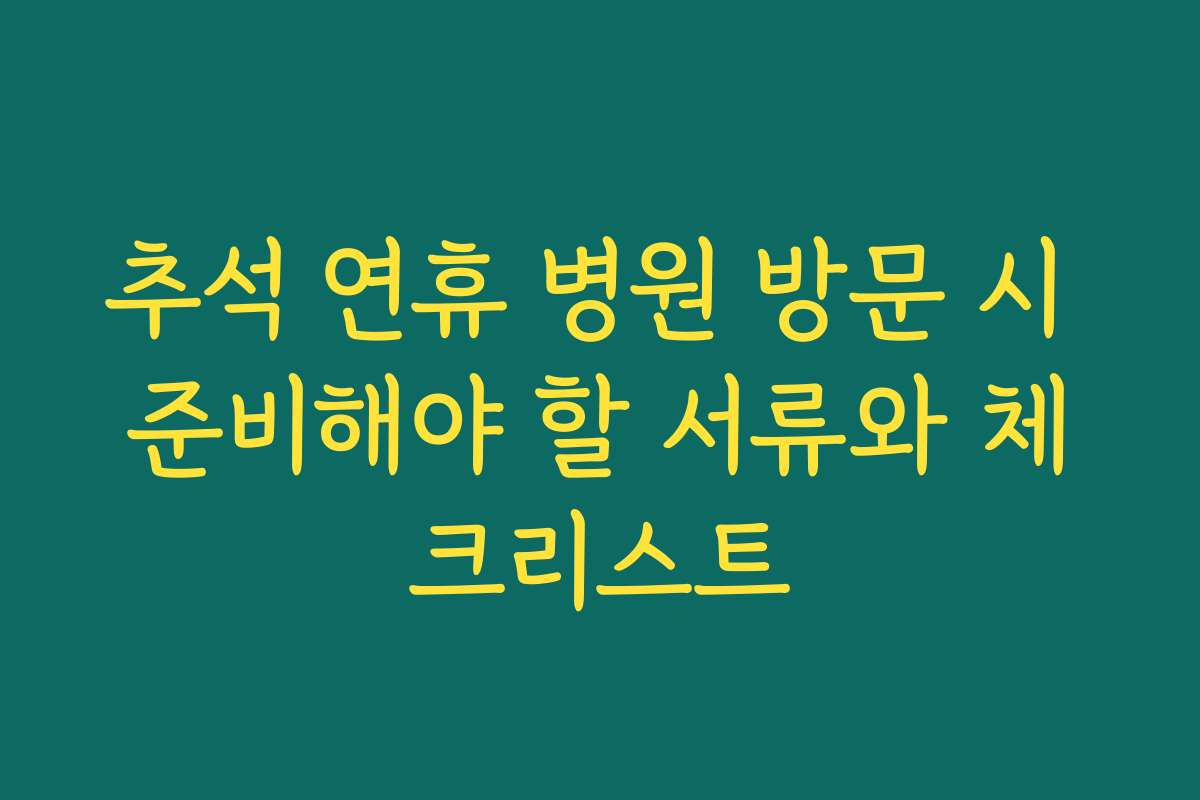 추석 연휴 병원 방문 시 준비해야 할 서류와 체크리스트