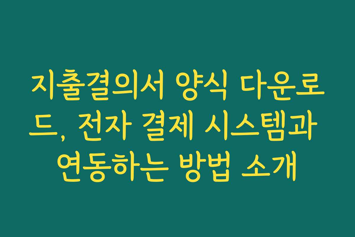 지출결의서 양식 다운로드, 전자 결제 시스템과 연동하는 방법 소개