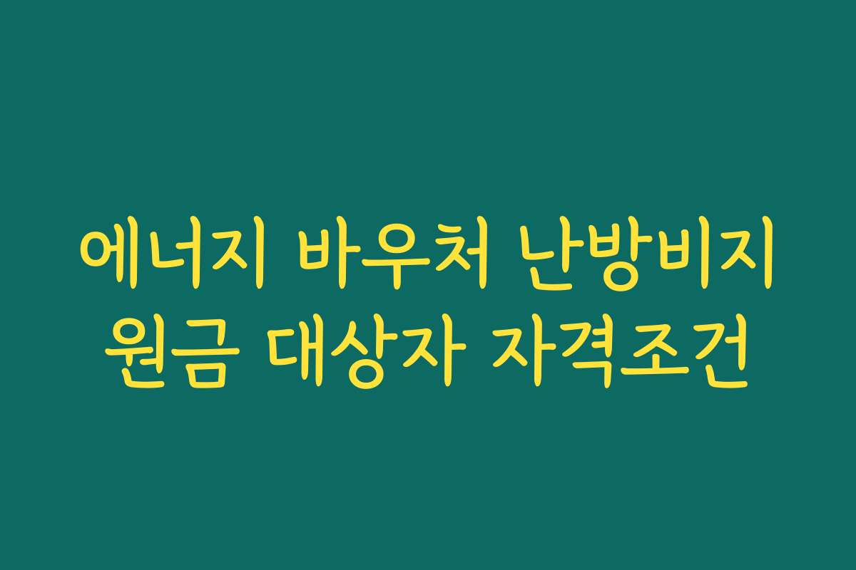 에너지 바우처 난방비지원금 대상자 자격조건 에너지 바우처 난방비지원금 대상자 자격조건