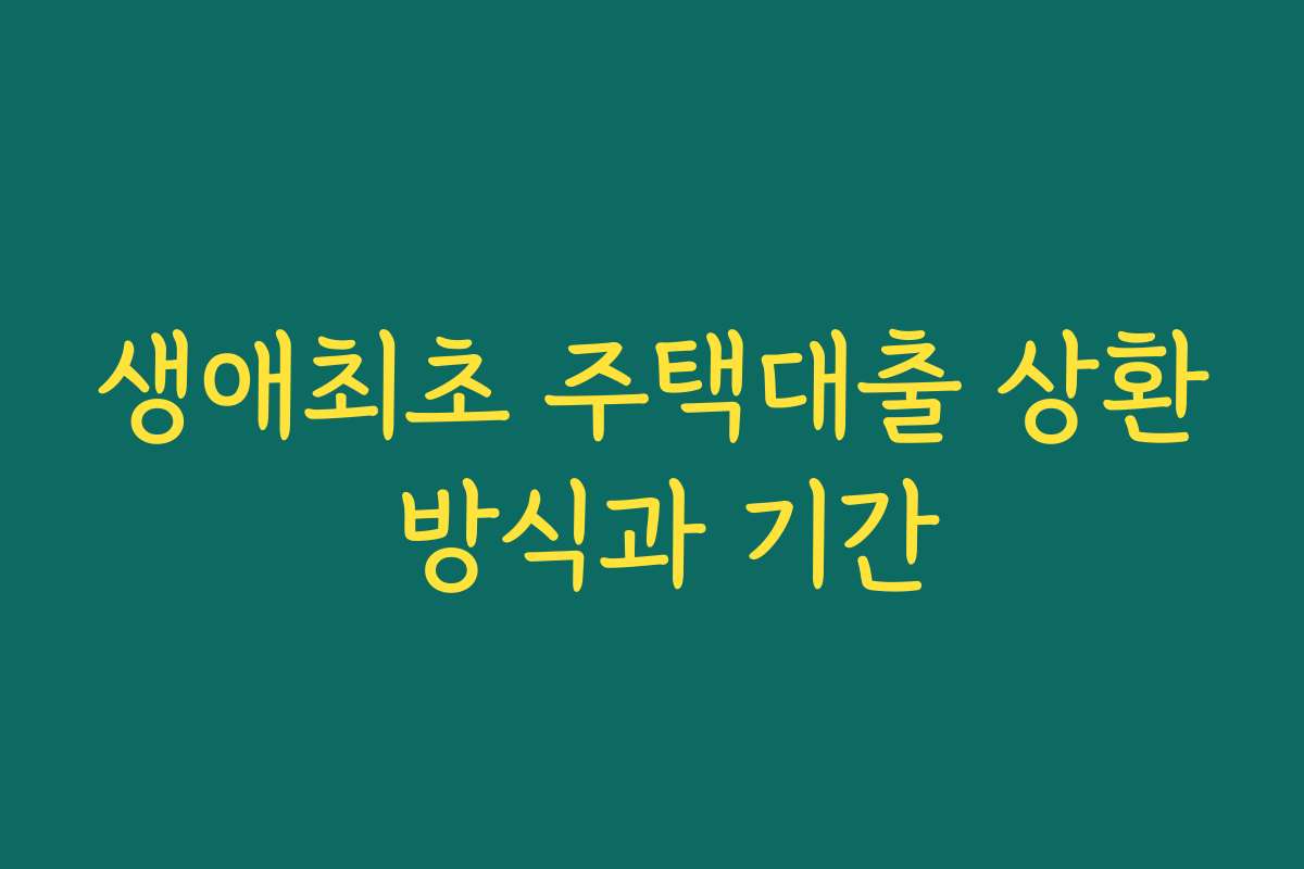 생애최초 주택대출 상환 방식과 기간 생애최초 주택대출 상환 방식과 기간