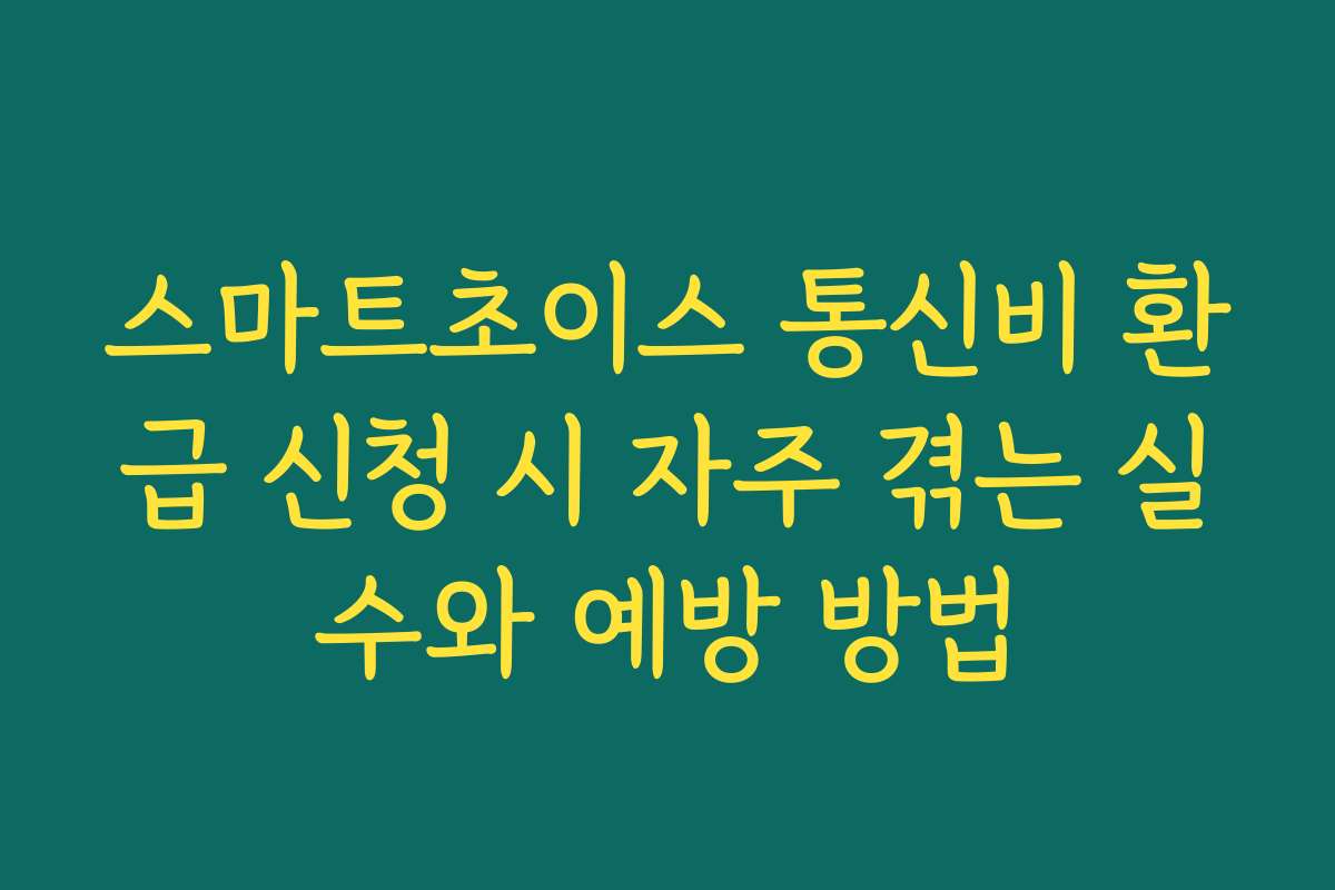 스마트초이스 통신비 환급 신청 시 자주 겪는 실수와 예방 방법