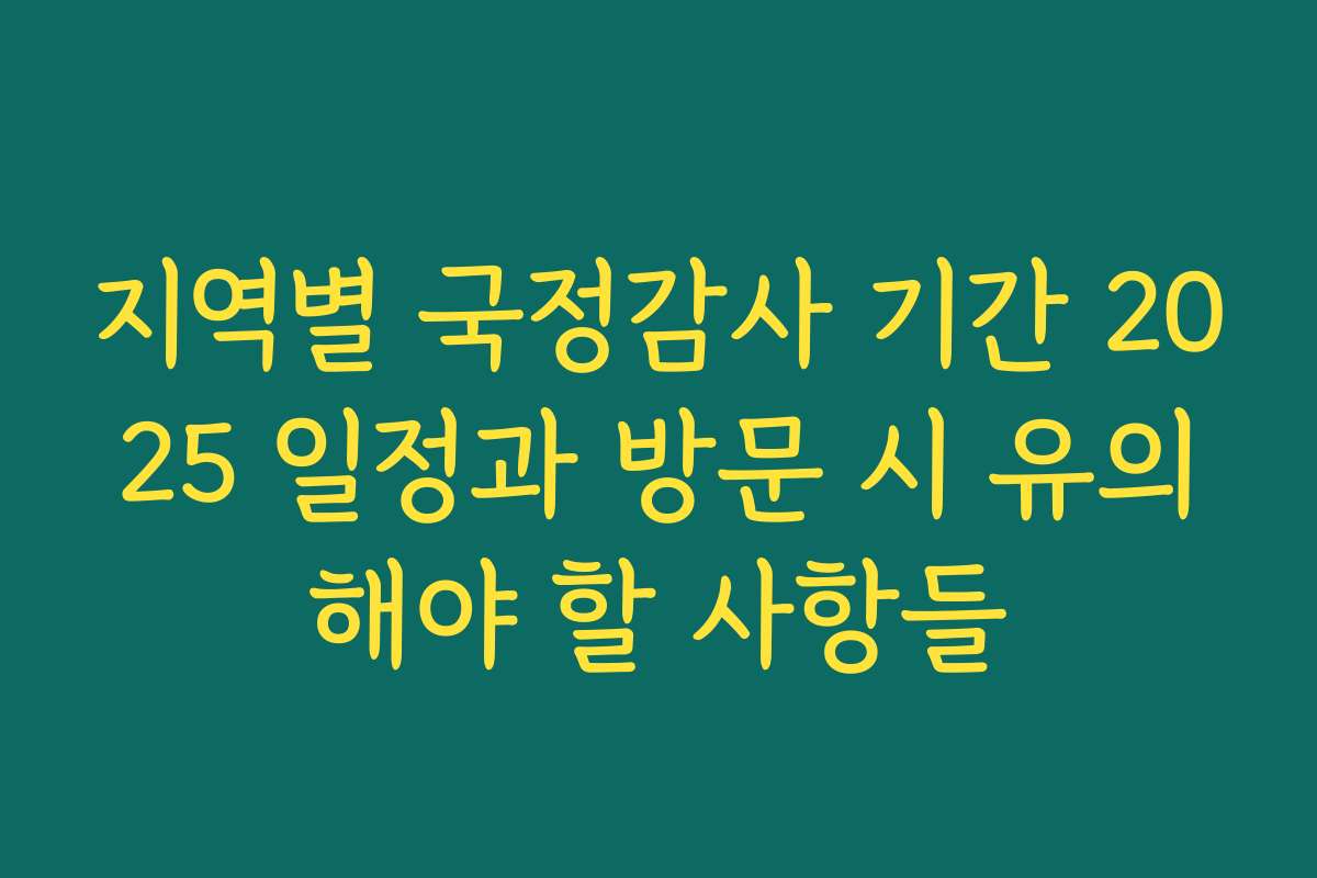 지역별 국정감사 기간 2025 일정과 방문 시 유의해야 할 사항들