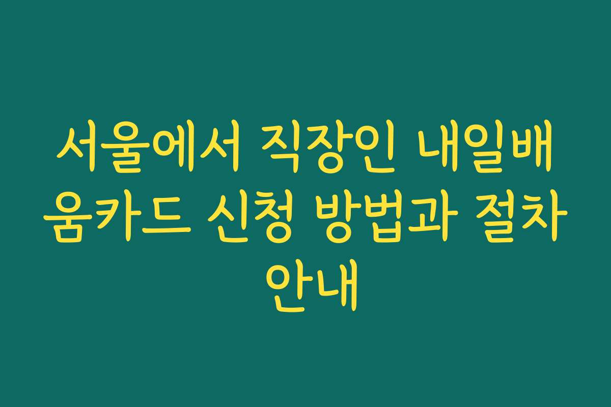 서울에서 직장인 내일배움카드 신청 방법과 절차 안내