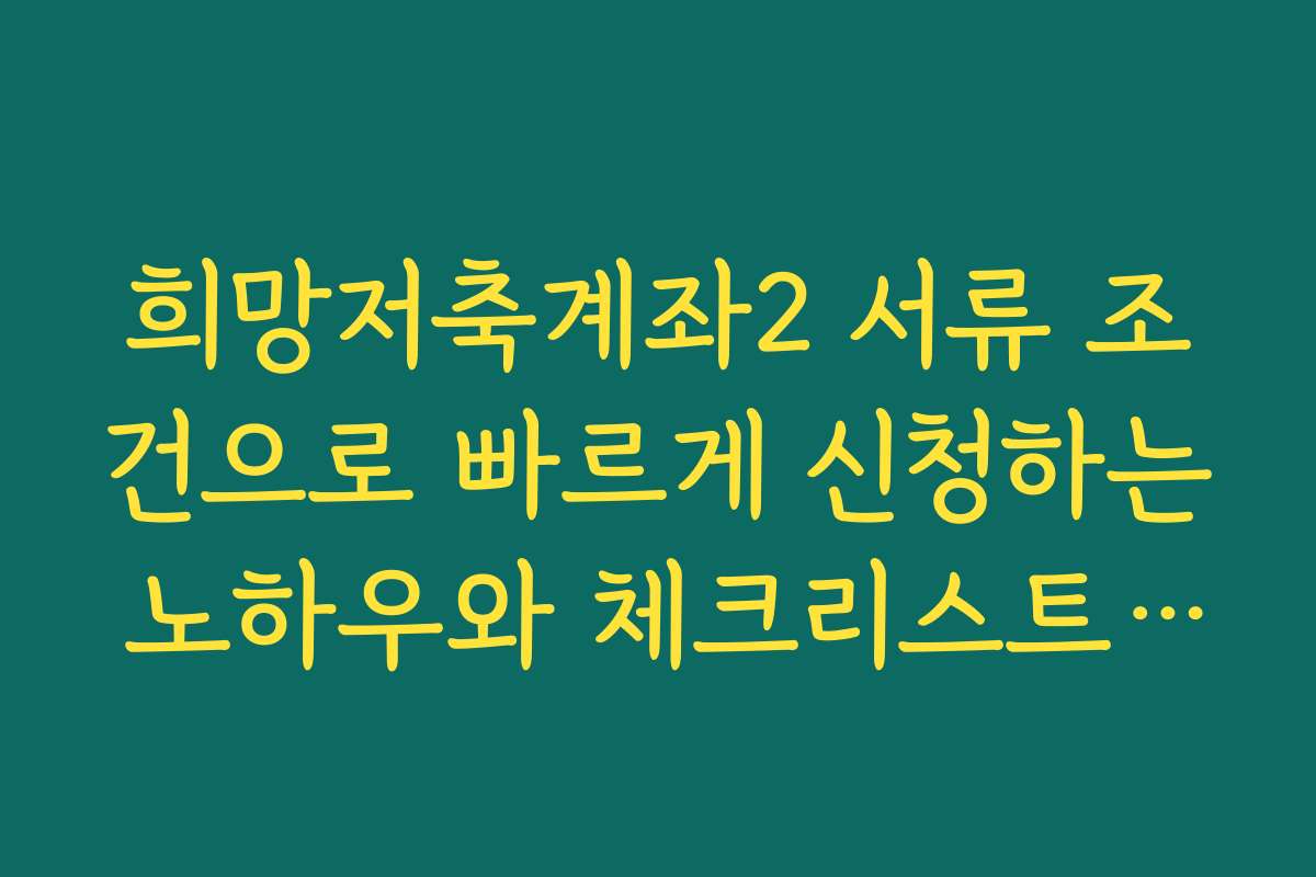 희망저축계좌2 서류 조건으로 빠르게 신청하는 노하우와 체크리스트를 제공