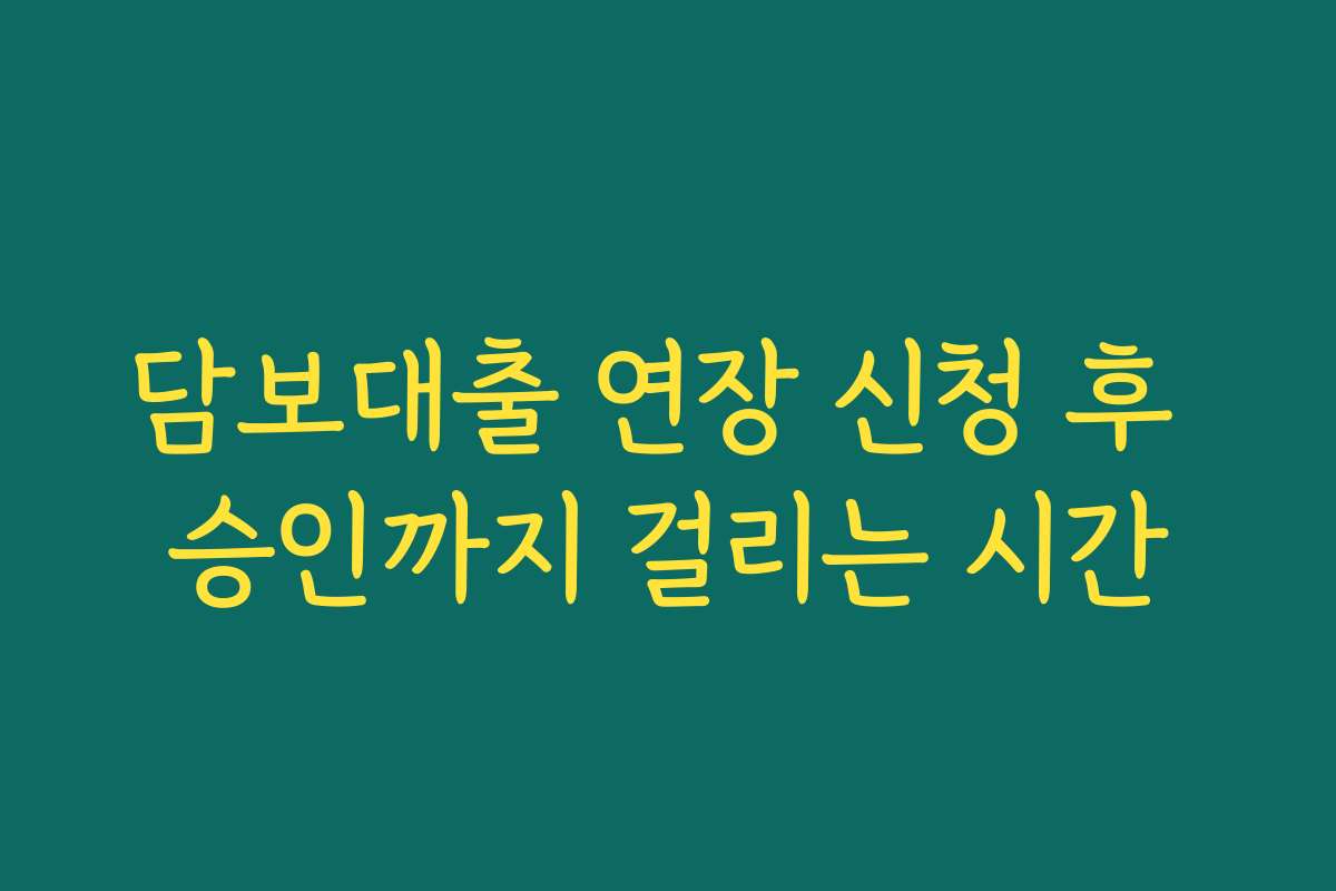 담보대출 연장 신청 후 승인까지 걸리는 시간