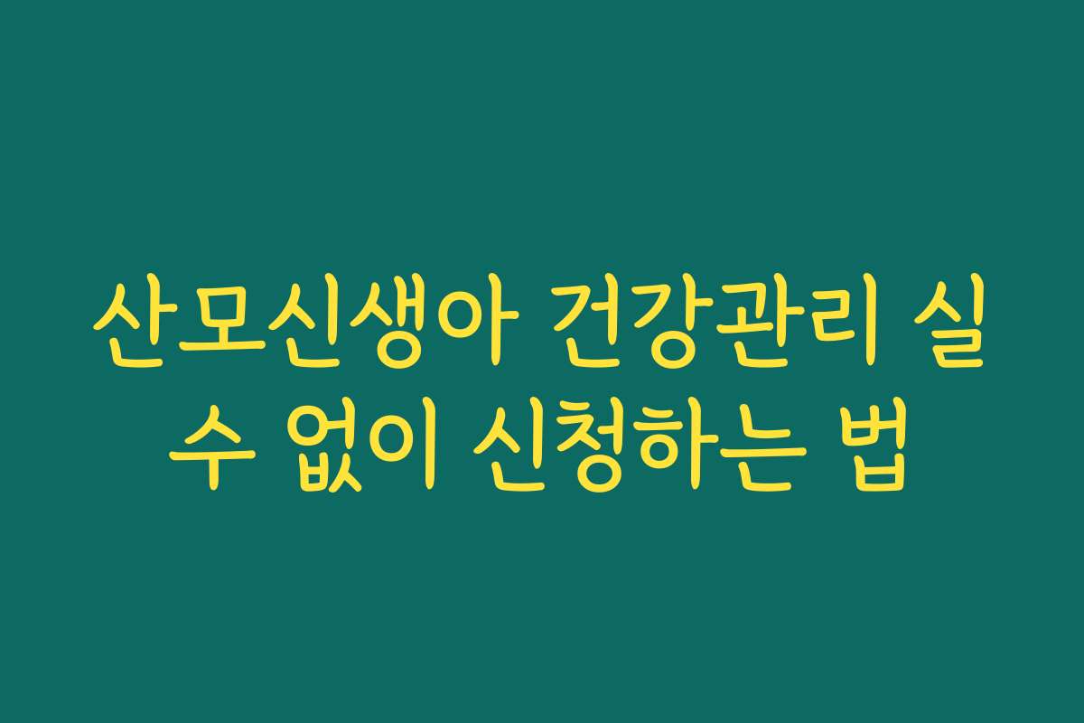 산모신생아 건강관리 실수 없이 신청하는 법 산모신생아 건강관리 실수 없이 신청하는 법