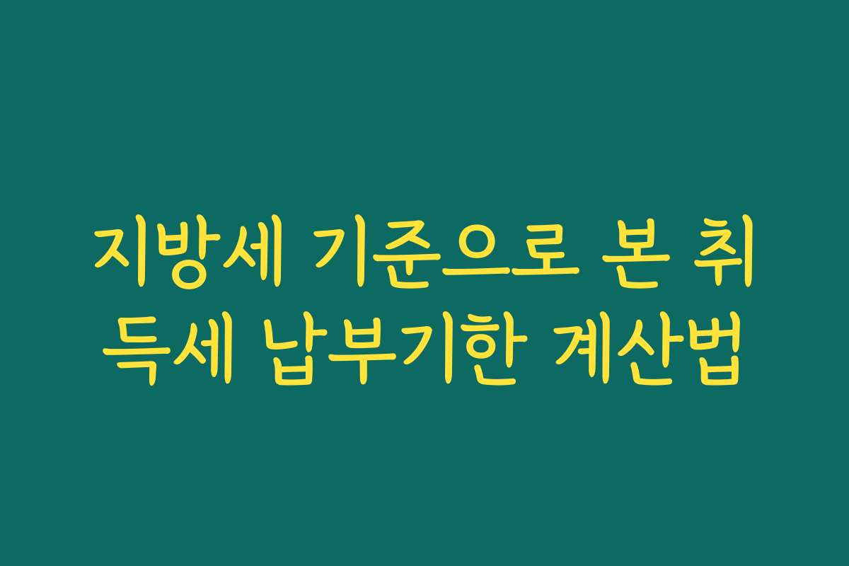 지방세 기준으로 본 취득세 납부기한 계산법