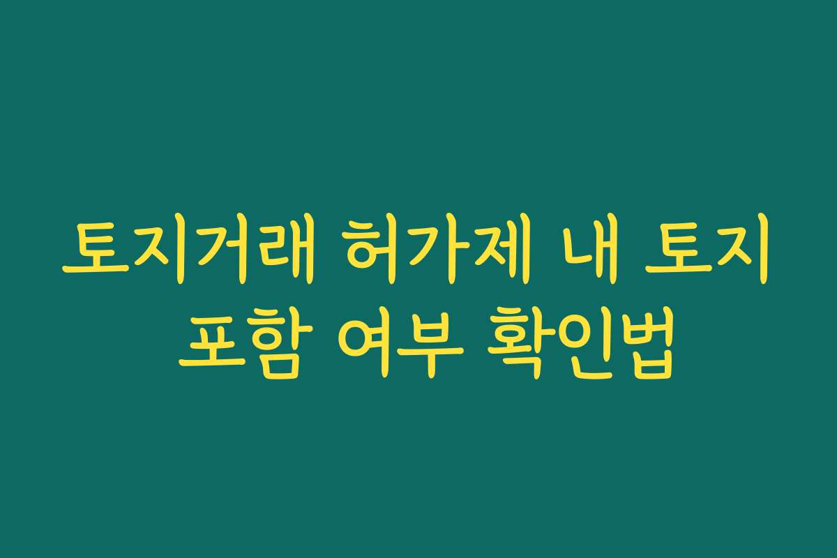토지거래 허가제 내 토지 포함 여부 확인법