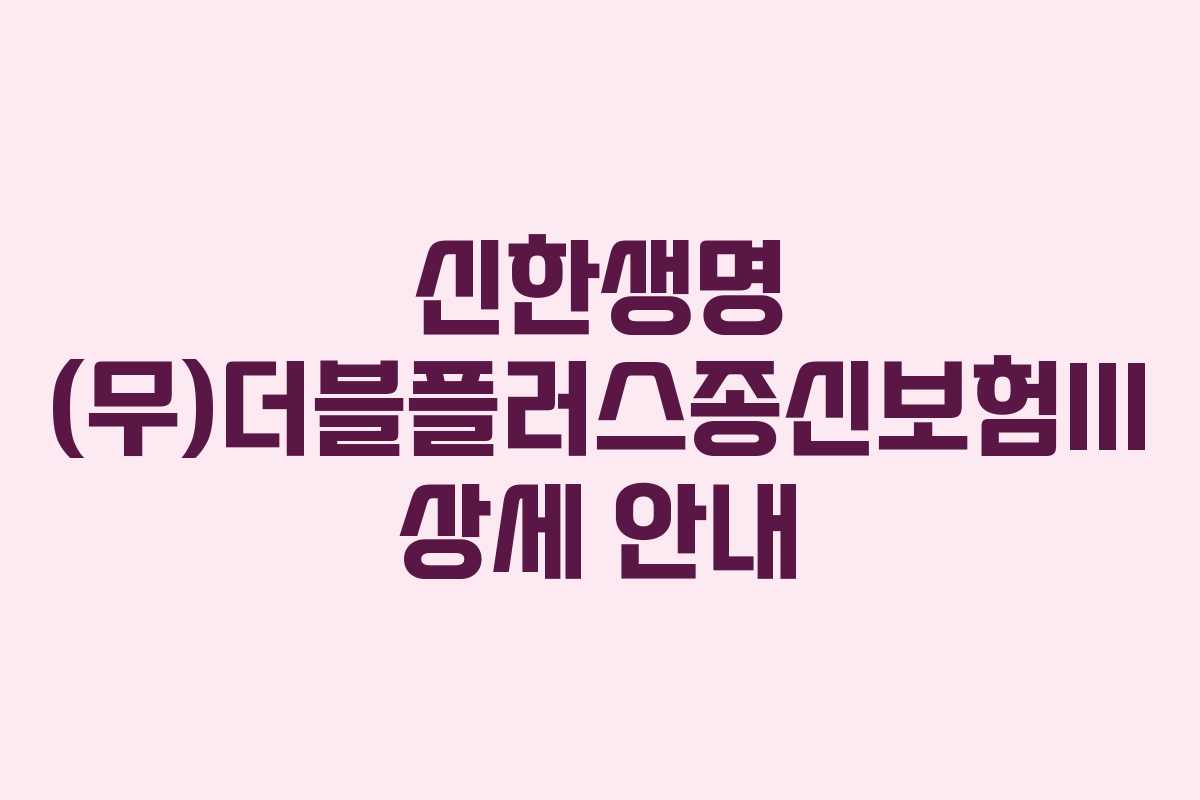 신한생명 (무)더블플러스종신보험III 상세 안내 신한생명 (무)더블플러스종신보험III 상세 안내