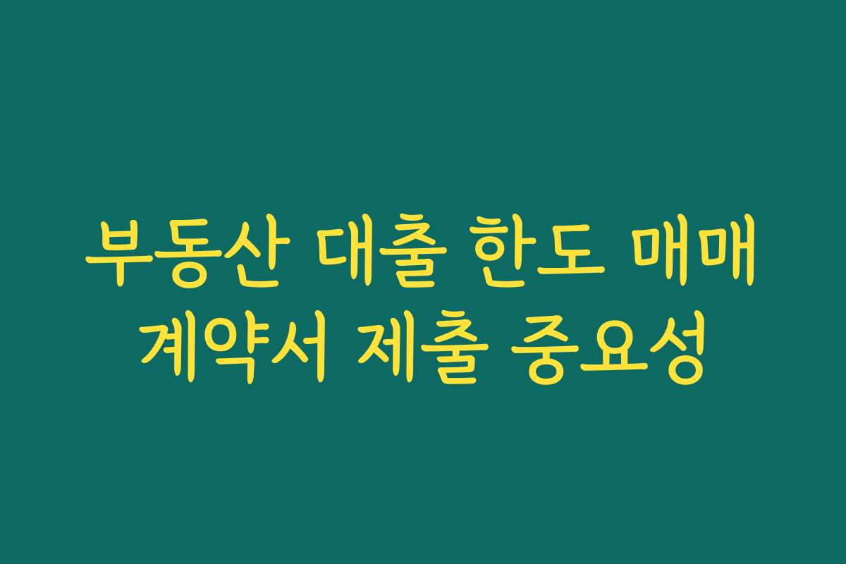 부동산 대출 한도 매매계약서 제출 중요성