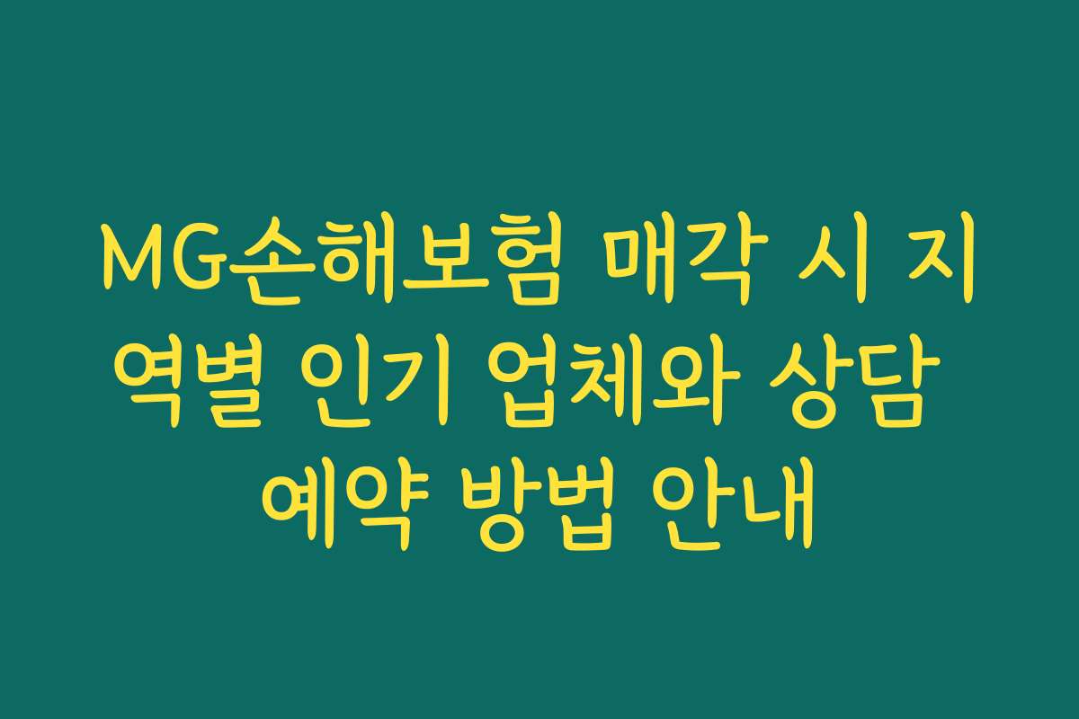 MG손해보험 매각 시 지역별 인기 업체와 상담 예약 방법 안내