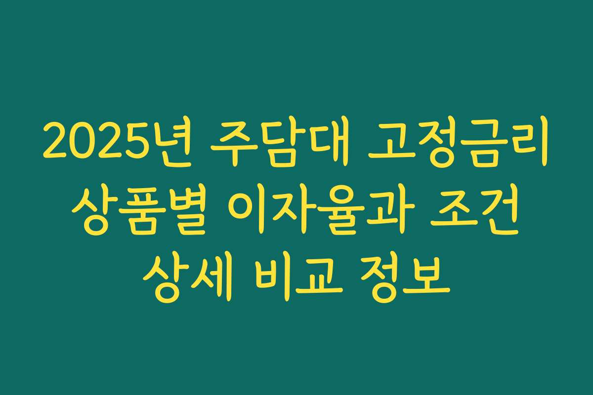2025년 주담대 고정금리 상품별 이자율과 조건 상세 비교 정보