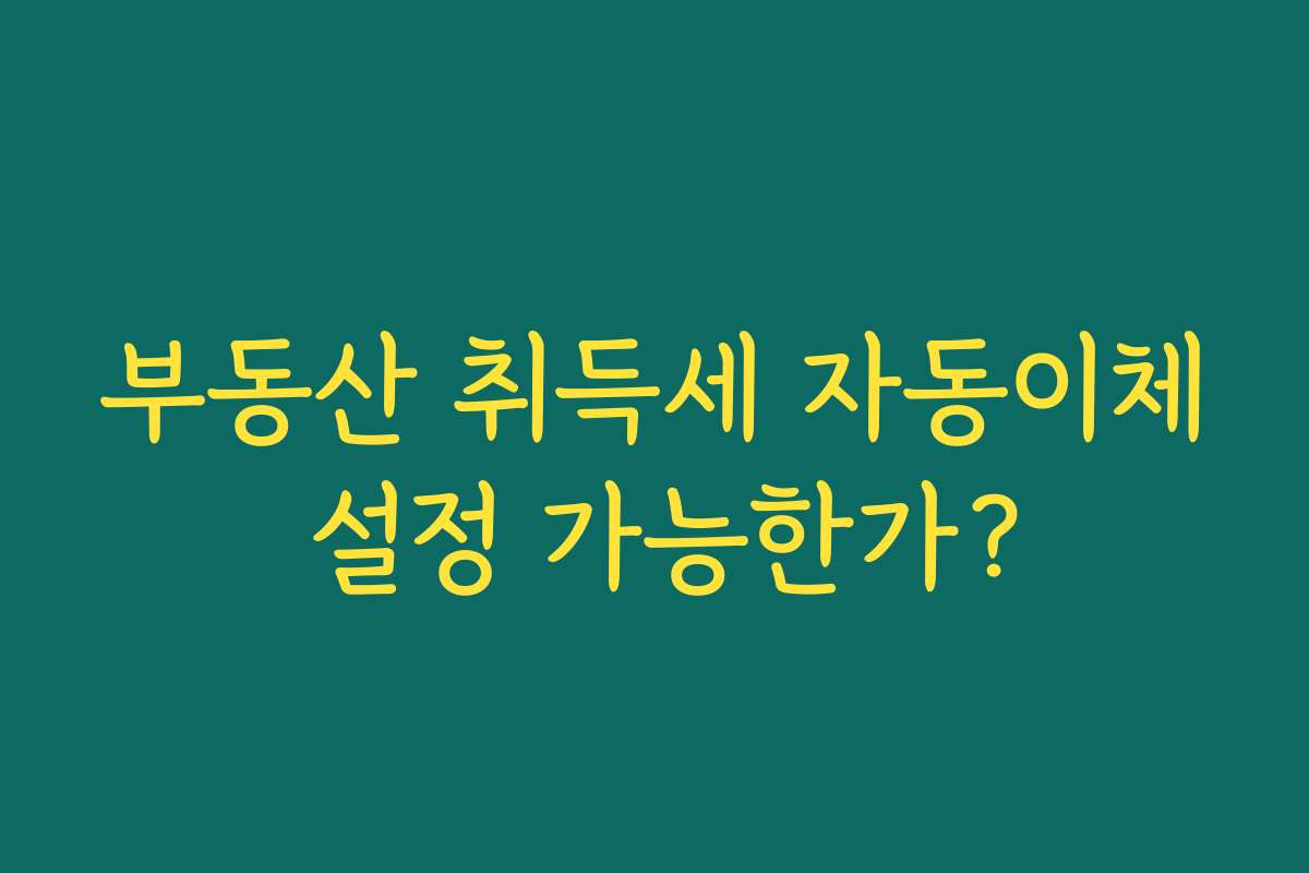 부동산 취득세 자동이체 설정 가능한가? 부동산 취득세 자동이체 설정 가능한가?