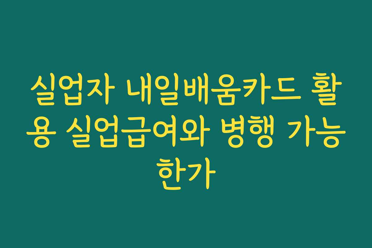 실업자 내일배움카드 활용 실업급여와 병행 가능한가
