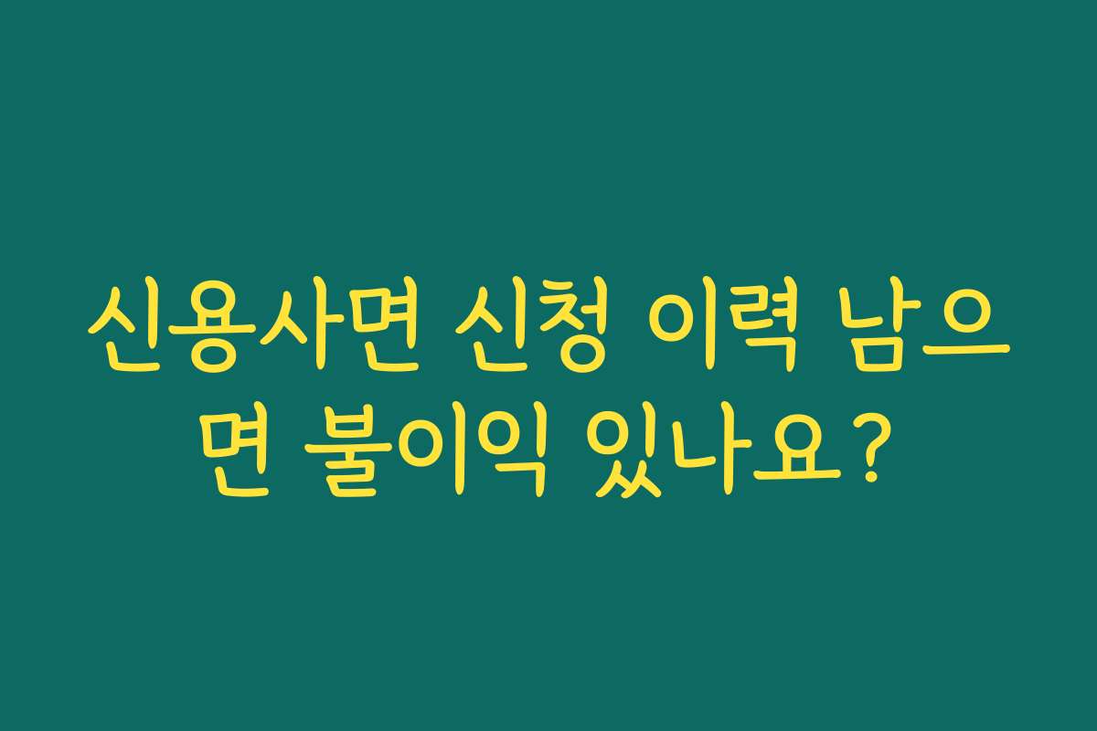 신용사면 신청 이력 남으면 불이익 있나요?