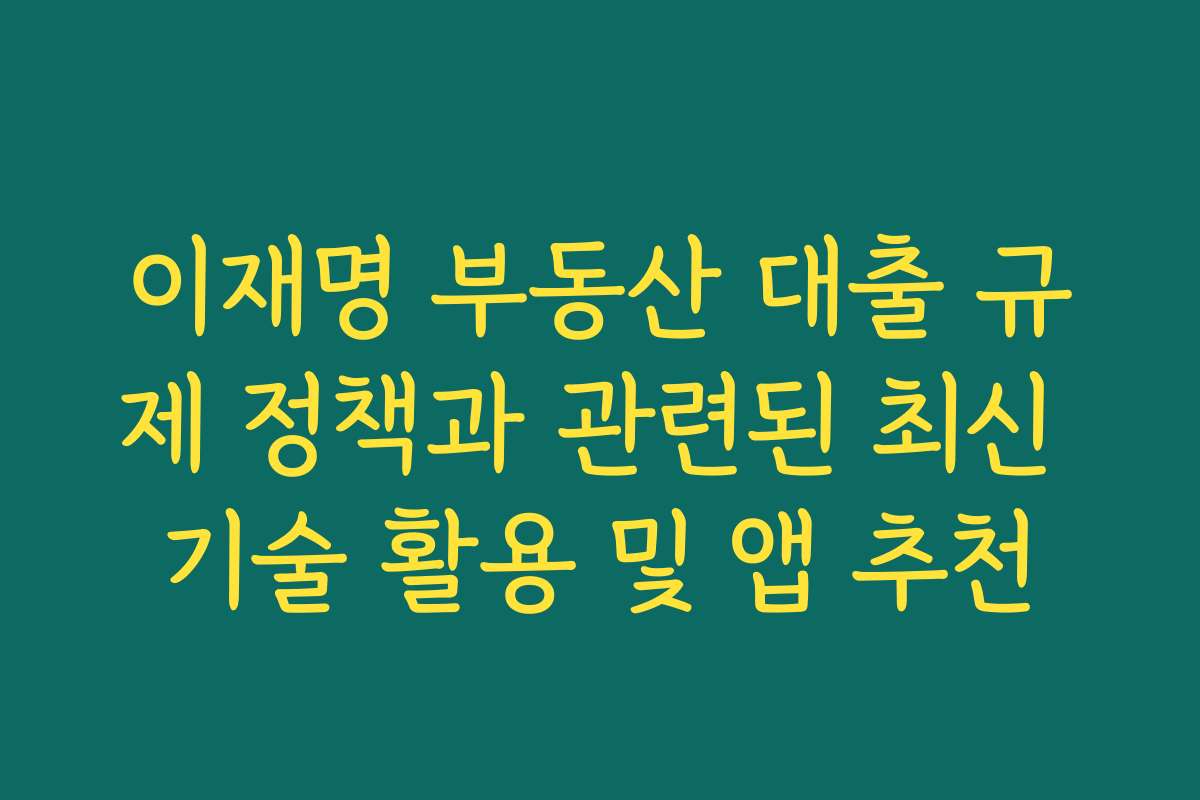 이재명 부동산 대출 규제 정책과 관련된 최신 기술 활용 및 앱 추천