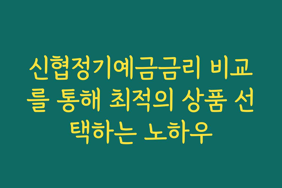 신협정기예금금리 비교를 통해 최적의 상품 선택하는 노하우