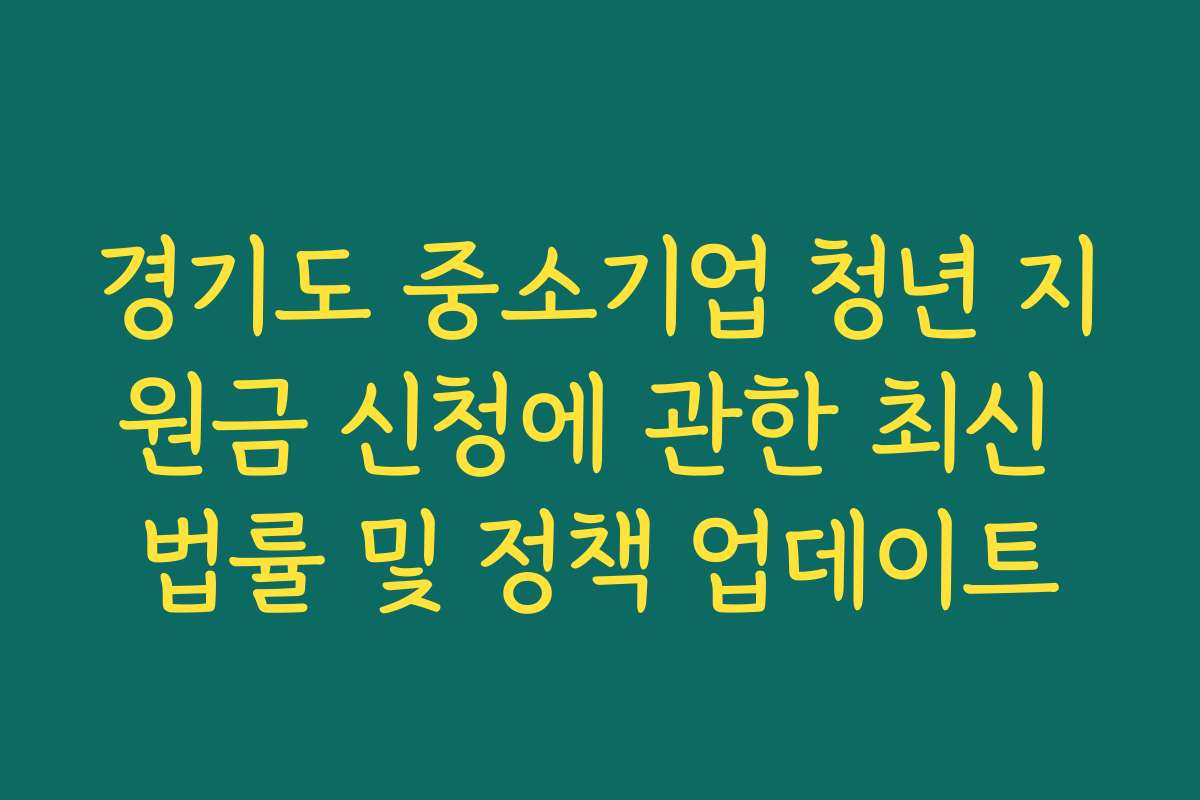경기도 중소기업 청년 지원금 신청에 관한 최신 법률 및 정책 업데이트