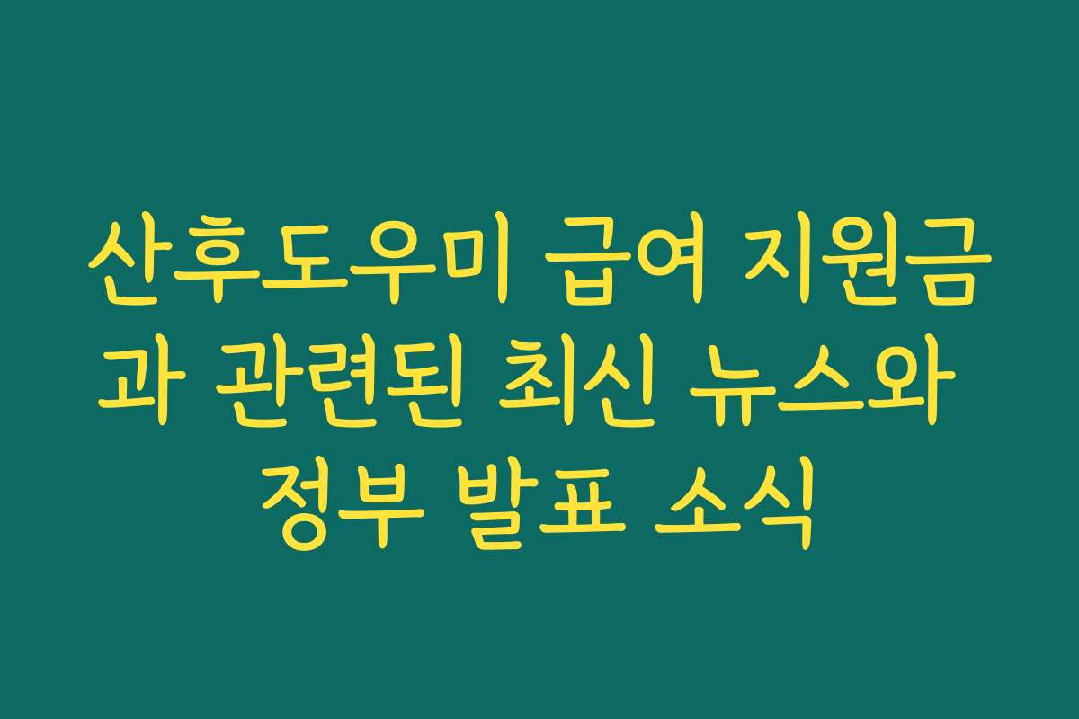 산후도우미 급여 지원금과 관련된 최신 뉴스와 정부 발표 소식