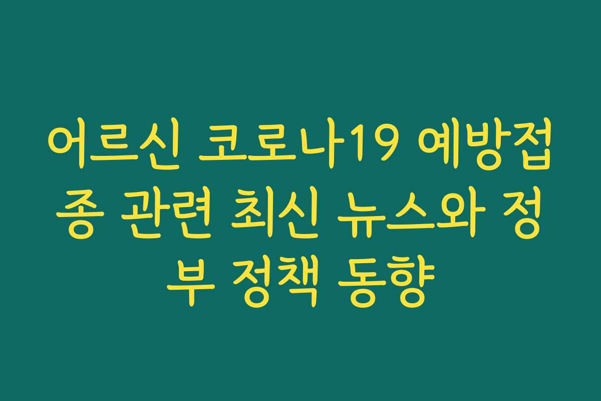 어르신 코로나19 예방접종 관련 최신 뉴스와 정부 정책 동향