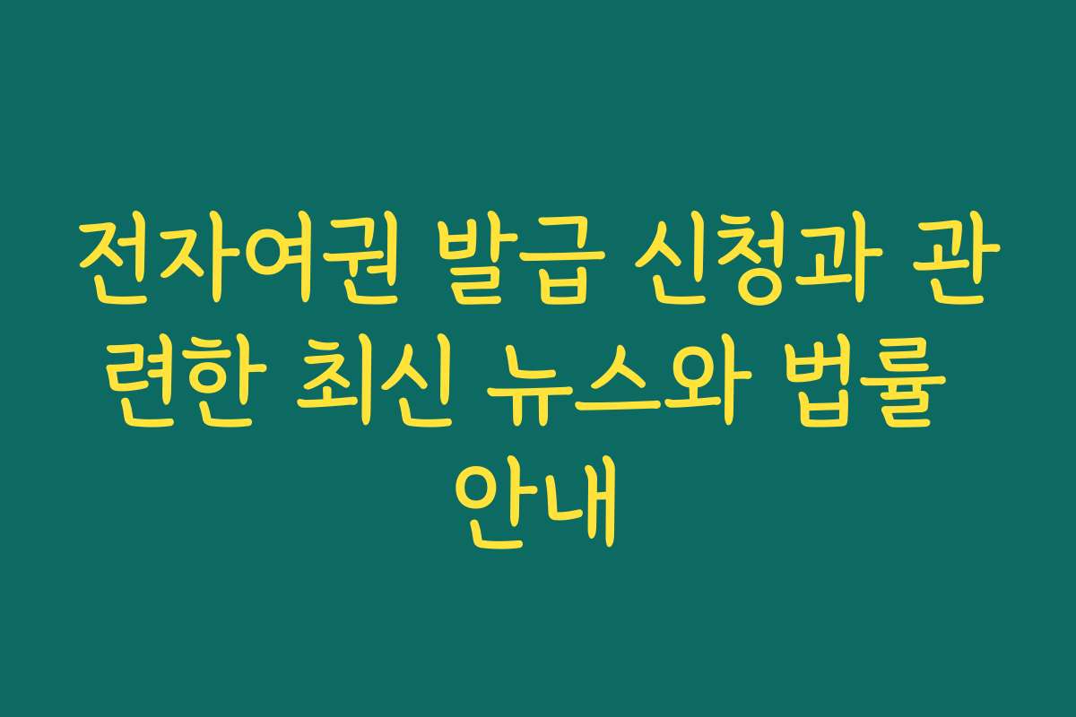 전자여권 발급 신청과 관련한 최신 뉴스와 법률 안내