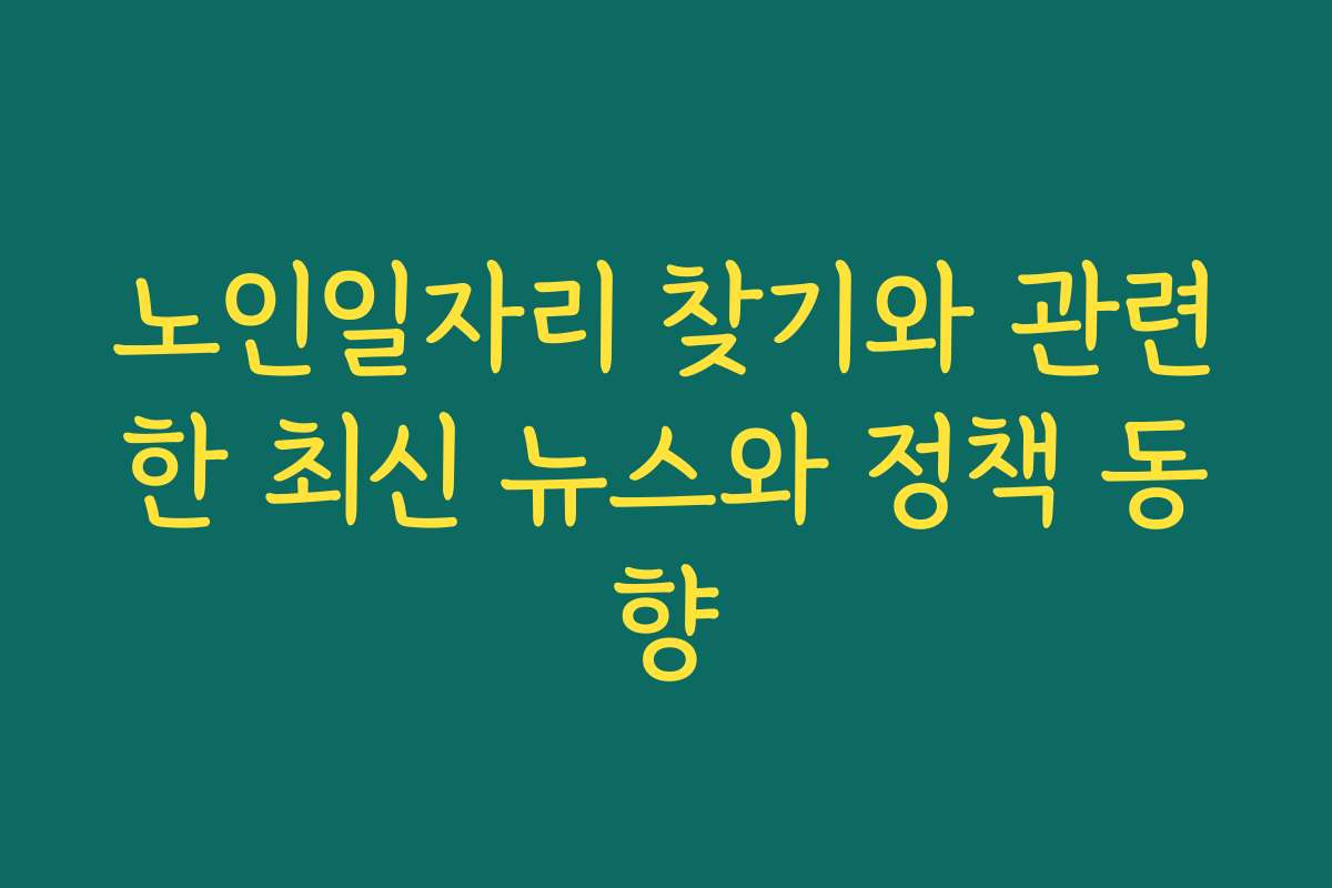 노인일자리 찾기와 관련한 최신 뉴스와 정책 동향