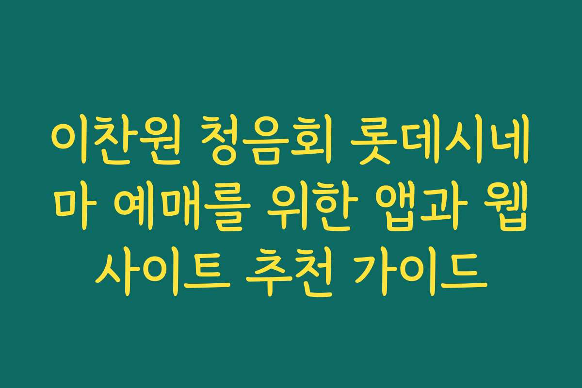 이찬원 청음회 롯데시네마 예매를 위한 앱과 웹사이트 추천 가이드