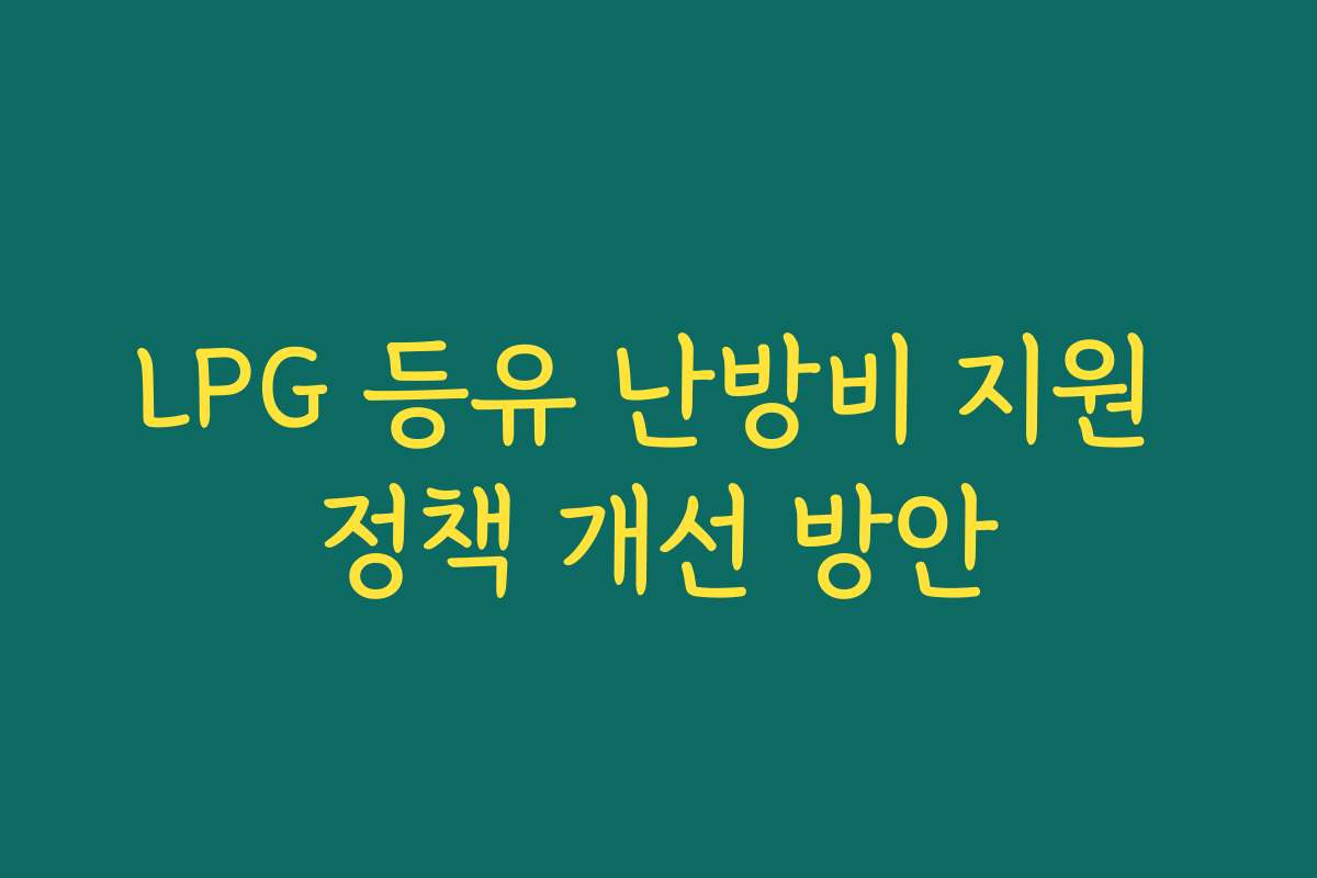 LPG 등유 난방비 지원 정책 개선 방안