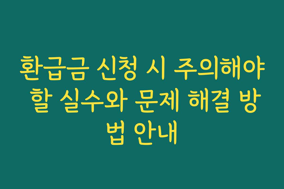 환급금 신청 시 주의해야 할 실수와 문제 해결 방법 안내