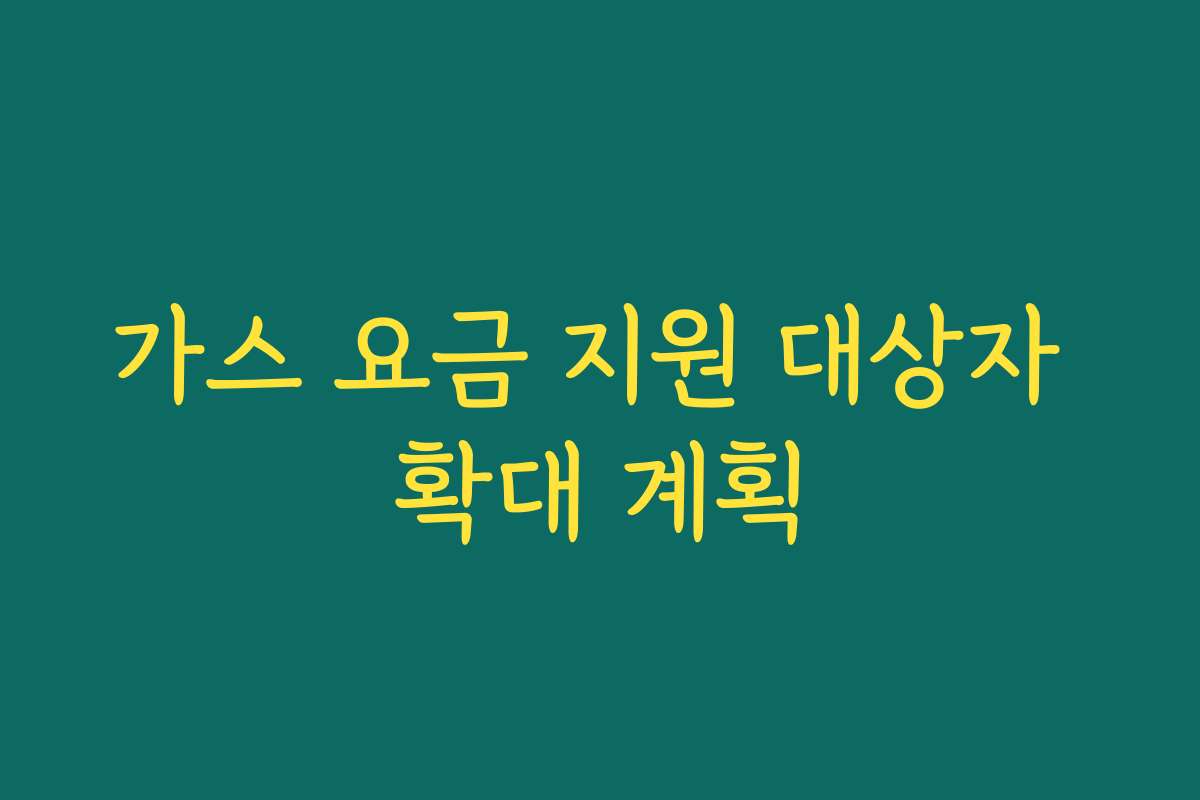 가스 요금 지원 대상자 확대 계획 가스 요금 지원 대상자 확대 계획