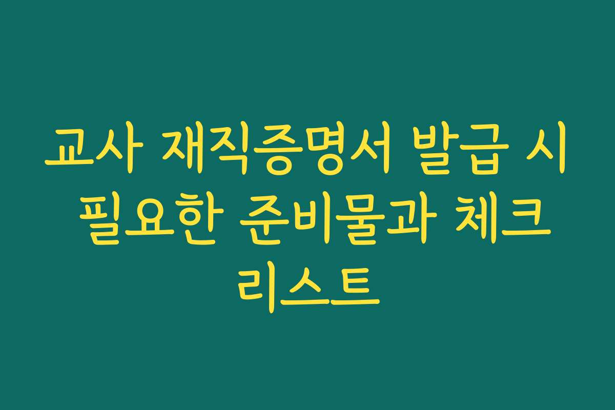 교사 재직증명서 발급 시 필요한 준비물과 체크리스트