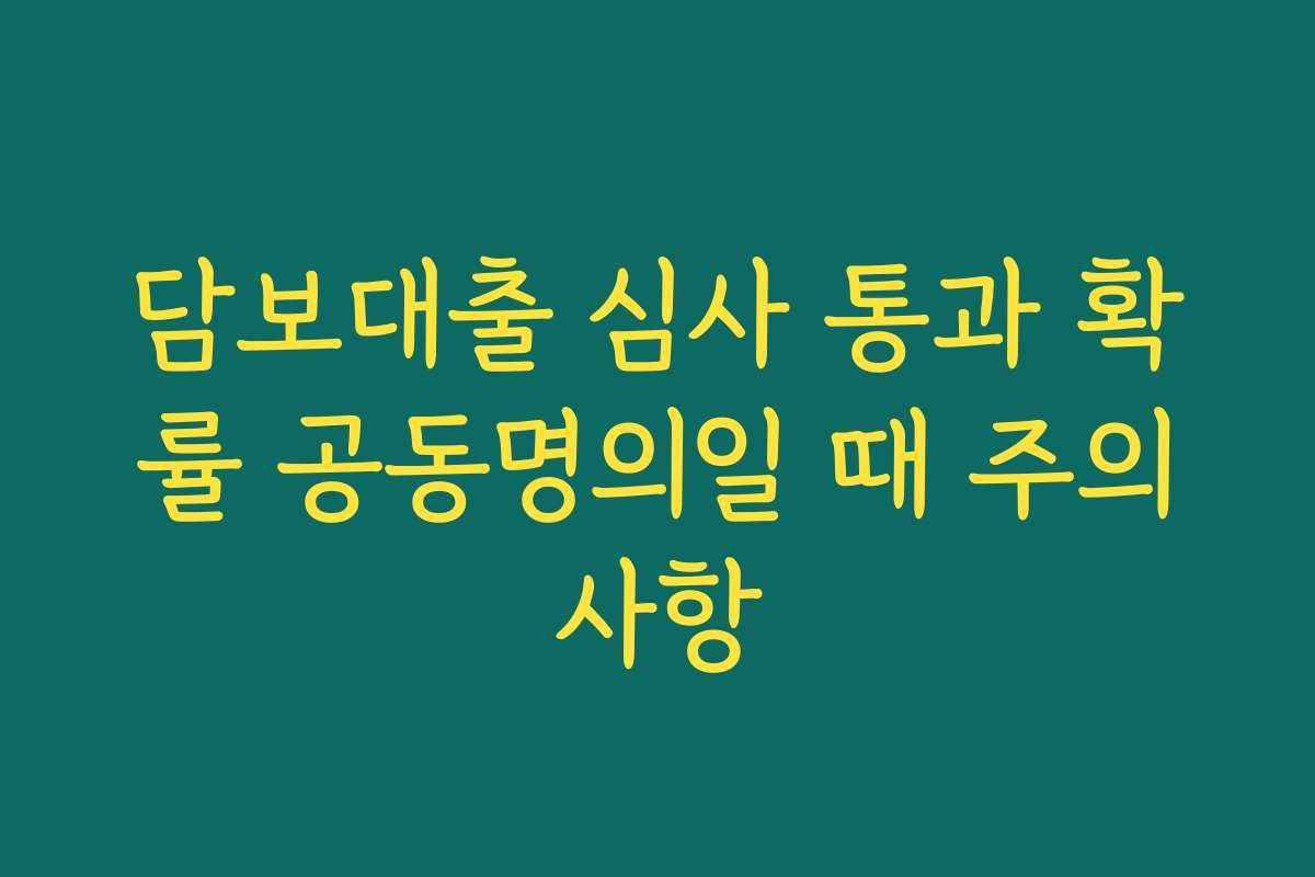 담보대출 심사 통과 확률 공동명의일 때 주의사항