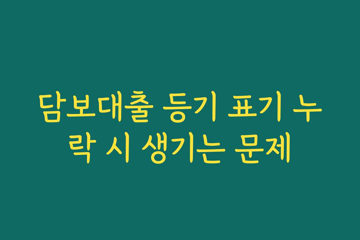 담보대출 등기 표기 누락 시 생기는 문제