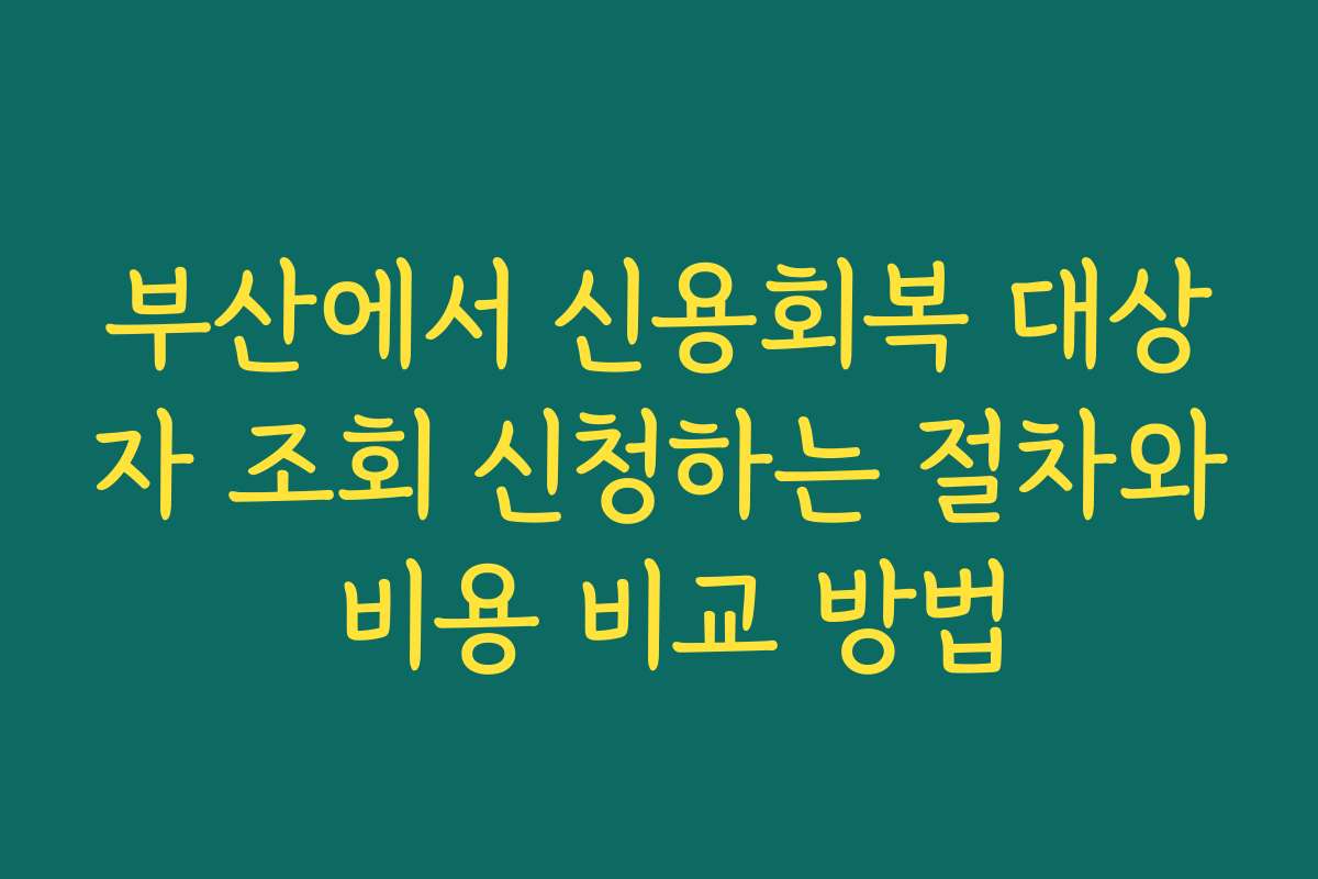 부산에서 신용회복 대상자 조회 신청하는 절차와 비용 비교 방법