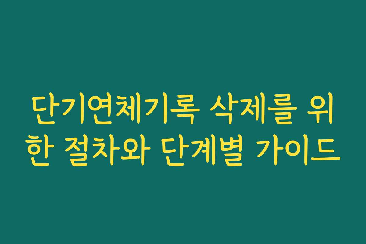 단기연체기록 삭제를 위한 절차와 단계별 가이드