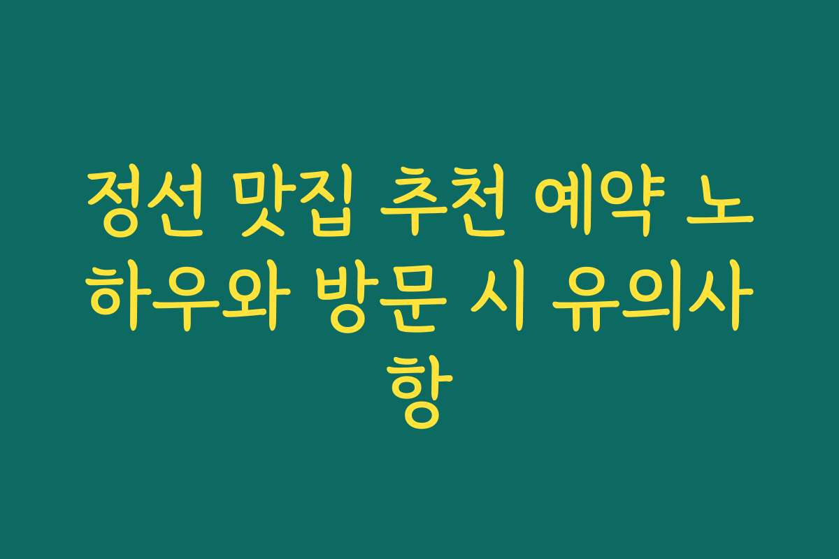 정선 맛집 추천 예약 노하우와 방문 시 유의사항