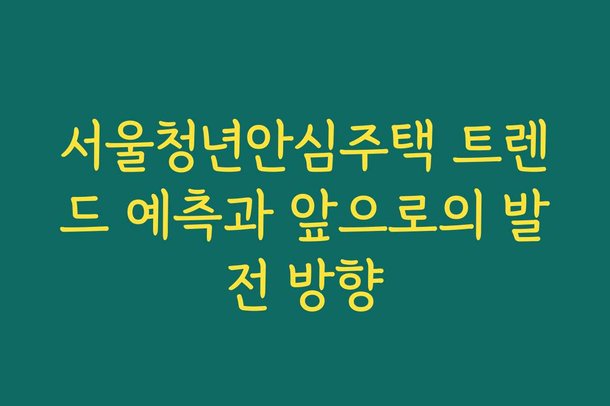 서울청년안심주택 트렌드 예측과 앞으로의 발전 방향
