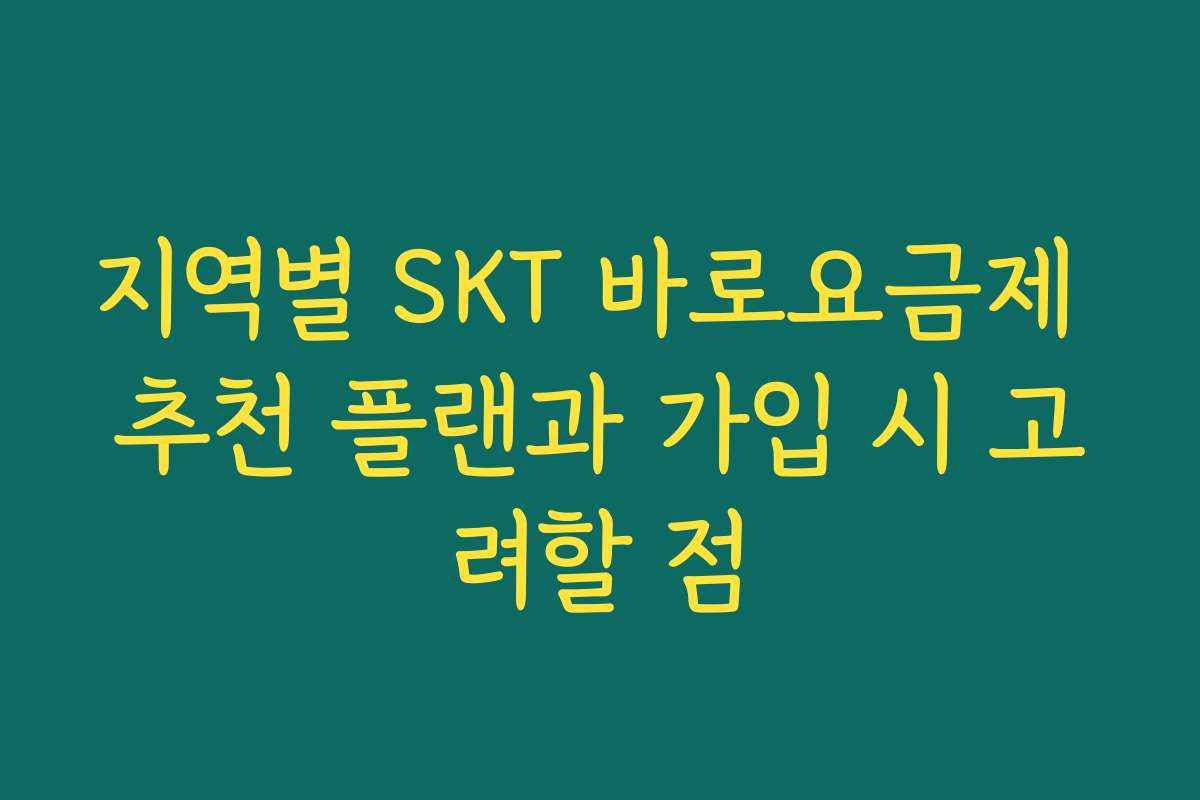 지역별 SKT 바로요금제 추천 플랜과 가입 시 고려할 점
