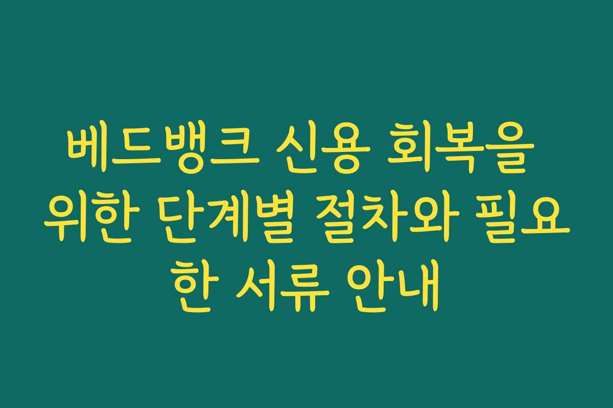 베드뱅크 신용 회복을 위한 단계별 절차와 필요한 서류 안내