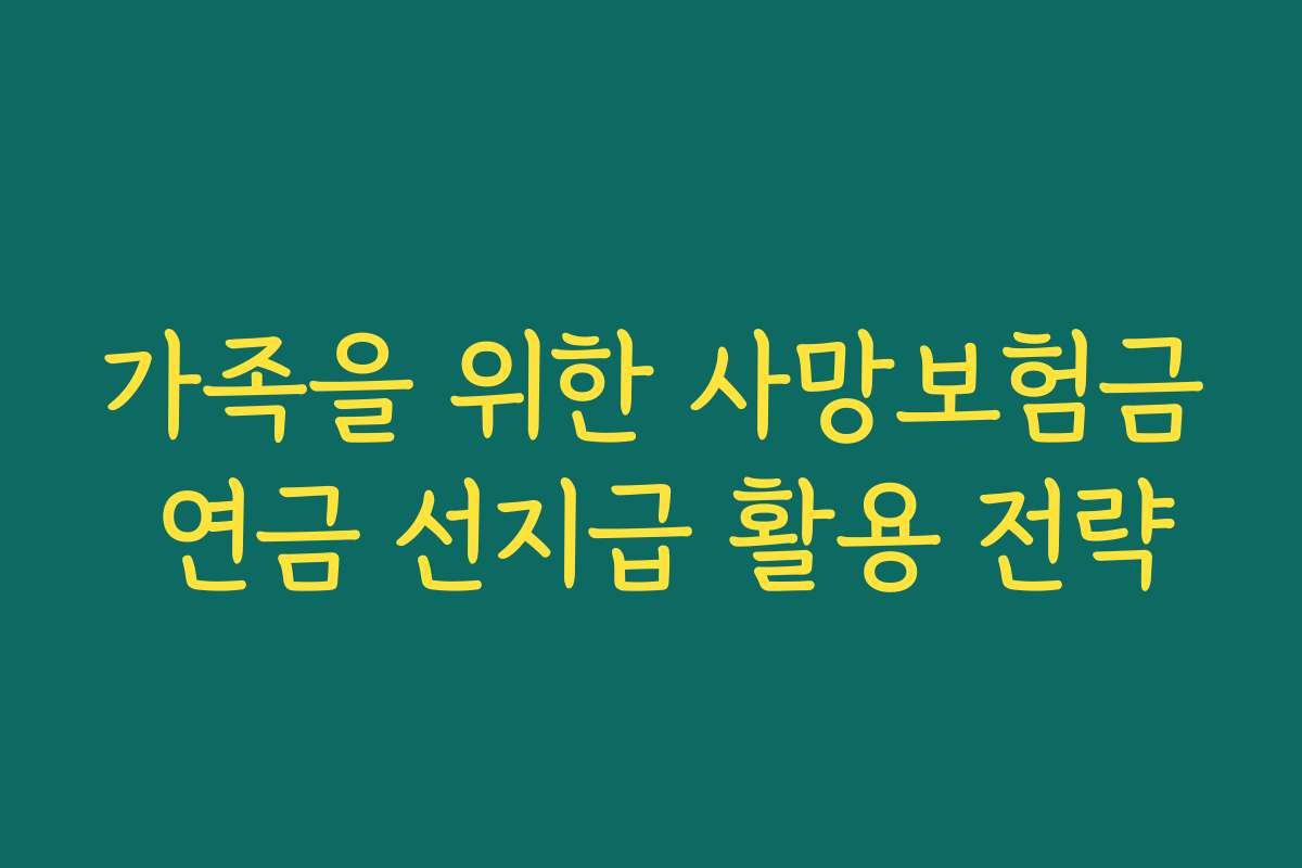 가족을 위한 사망보험금 연금 선지급 활용 전략 가족을 위한 사망보험금 연금 선지급 활용 전략