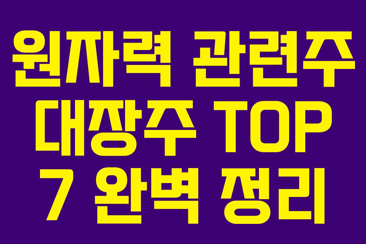 원자력 관련주 대장주 TOP 7 완벽 정리 원자력 관련주 대장주 TOP 7 완벽 정리