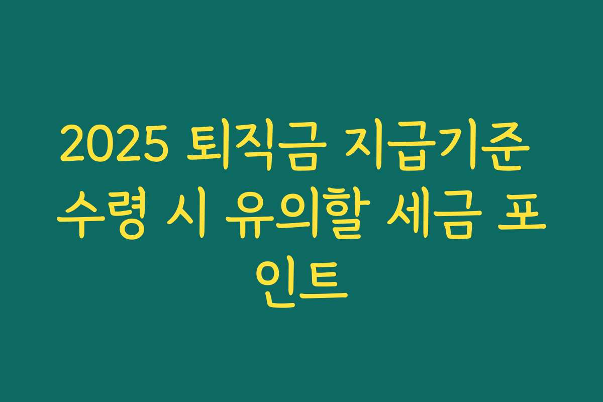 2025 퇴직금 지급기준 수령 시 유의할 세금 포인트 2025 퇴직금 지급기준 수령 시 유의할 세금 포인트