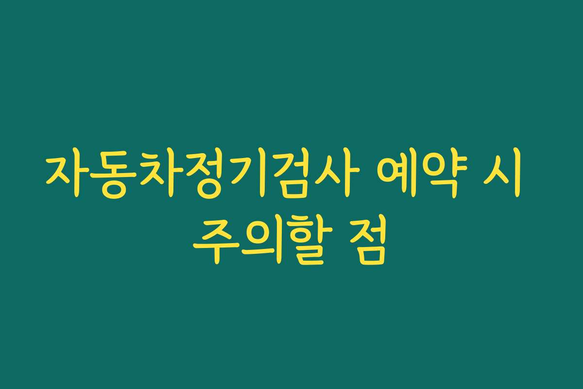 자동차정기검사 예약 시 주의할 점