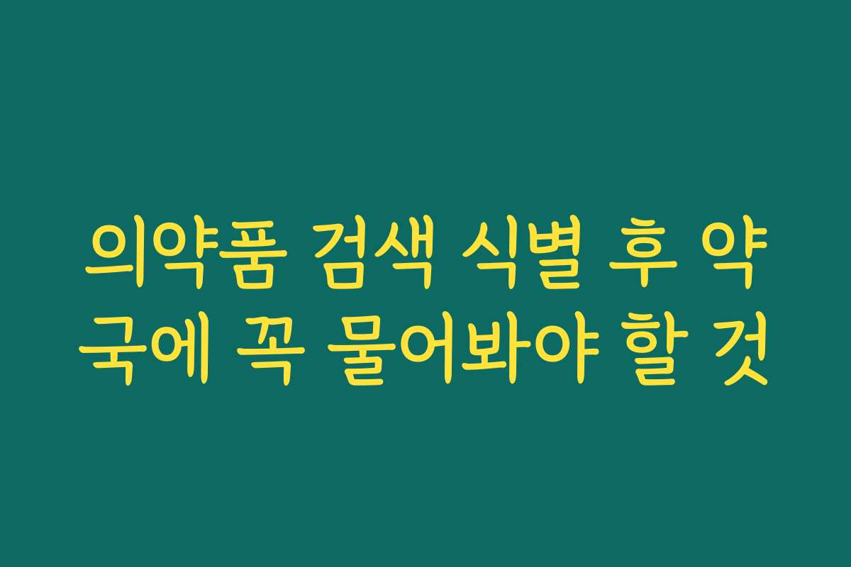 의약품 검색 식별 후 약국에 꼭 물어봐야 할 것 의약품 검색 식별 후 약국에 꼭 물어봐야 할 것