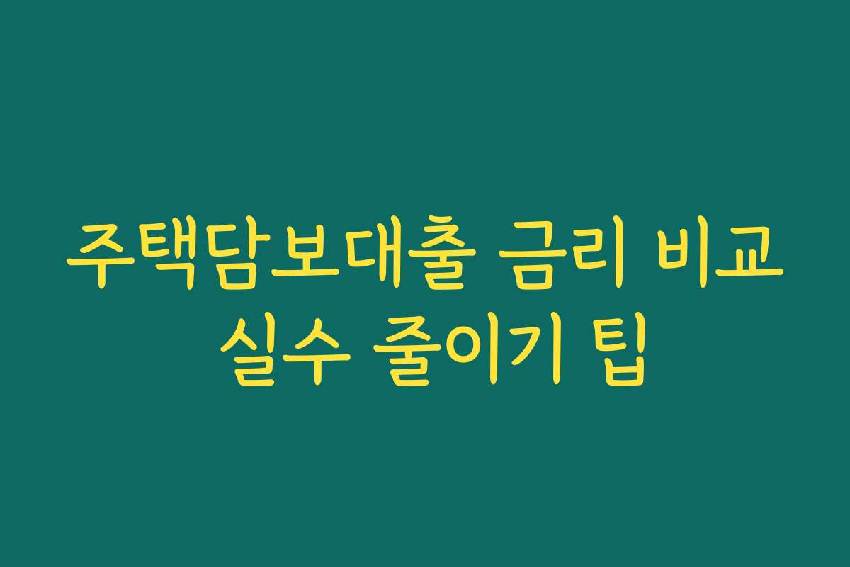 주택담보대출 금리 비교 실수 줄이기 팁 주택담보대출 금리 비교 실수 줄이기 팁