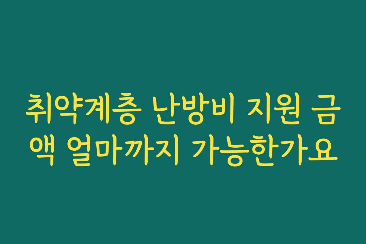 취약계층 난방비 지원 금액 얼마까지 가능한가요