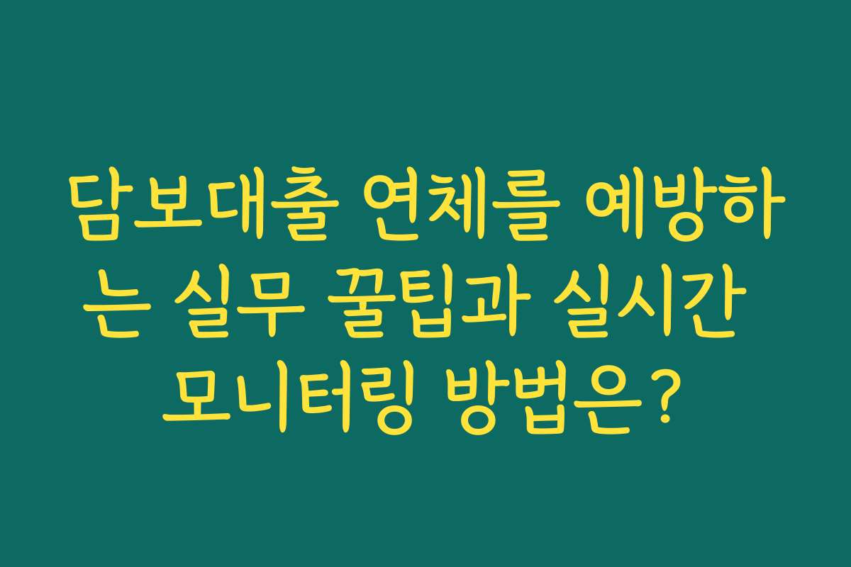 담보대출 연체를 예방하는 실무 꿀팁과 실시간 모니터링 방법은?