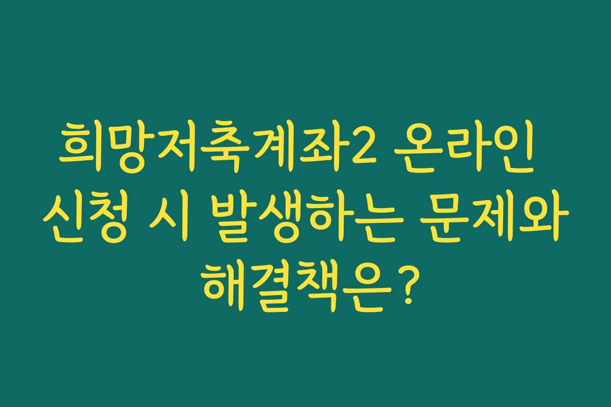 희망저축계좌2 온라인 신청 시 발생하는 문제와 해결책은?